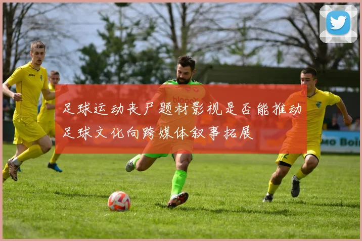 足球运动丧尸题材影视是否能推动足球文化向跨媒体叙事拓展