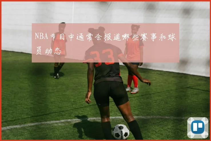 NBA节目中通常会报道哪些赛事和球员动态
