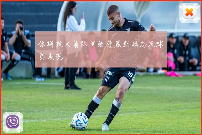 休斯敦火箭队训练营最新动态及球员表现