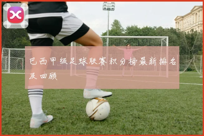 巴西甲级足球联赛积分榜最新排名及回顾