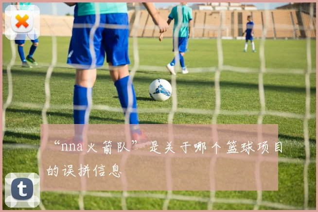 “nna火箭队”是关于哪个篮球项目的误拼信息