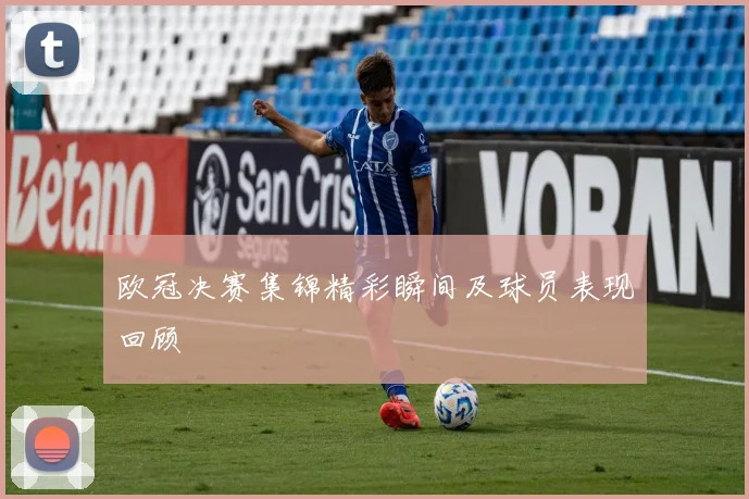 欧冠决赛集锦精彩瞬间及球员表现回顾