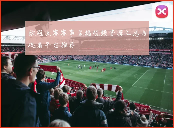 欧冠决赛赛事录播视频资源汇总与观看平台推荐