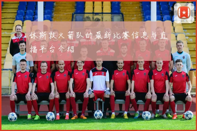 休斯敦火箭队的最新比赛信息与直播平台介绍