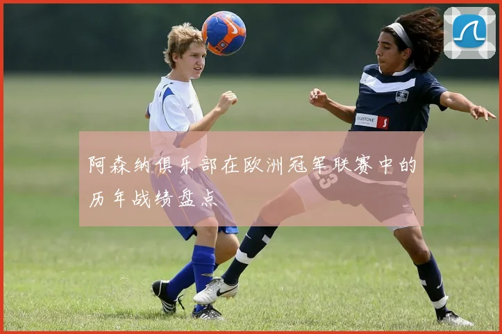 阿森纳俱乐部在欧洲冠军联赛中的历年战绩盘点
