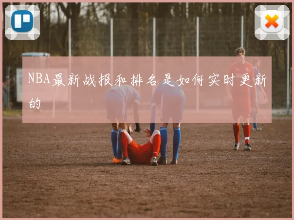 NBA最新战报和排名是如何实时更新的