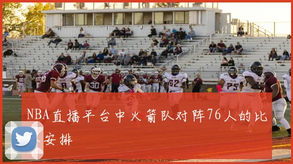 NBA直播平台中火箭队对阵76人的比赛安排