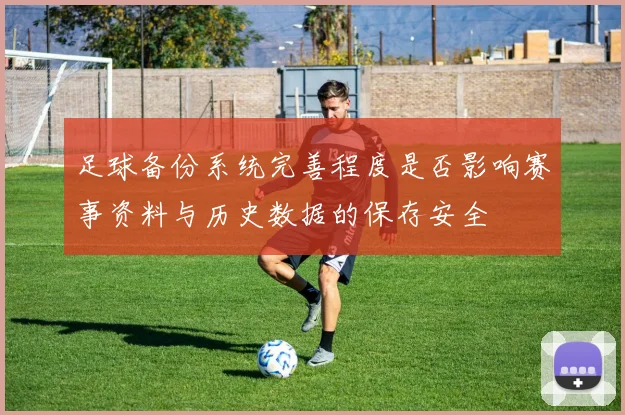 足球备份系统完善程度是否影响赛事资料与历史数据的保存安全