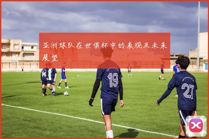 亚洲球队在世俱杯中的表现及未来展望