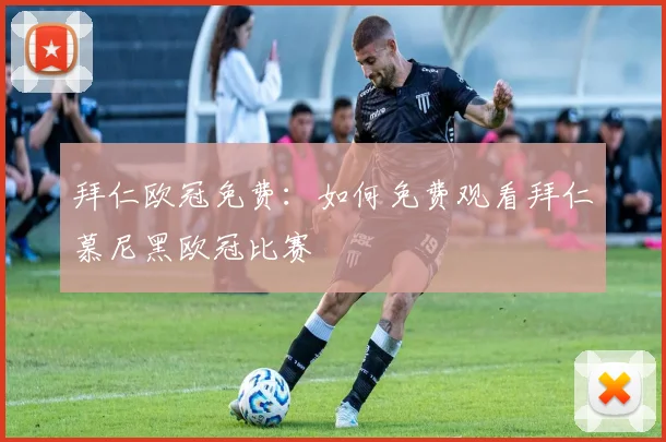 拜仁欧冠免费：如何免费观看拜仁慕尼黑欧冠比赛